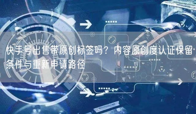 快手号出售带原创标签吗？内容原创度认证保留条件与重新申请路径