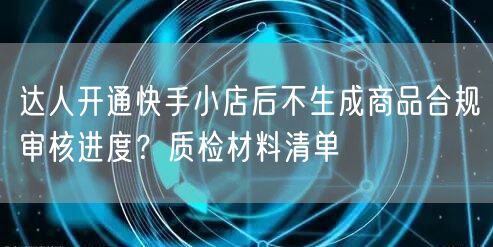 达人开通快手小店后不生成商品合规审核进度？质检材料清单