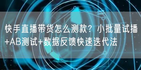 快手直播带货怎么测款？小批量试播+AB测试+数据反馈快速迭代法