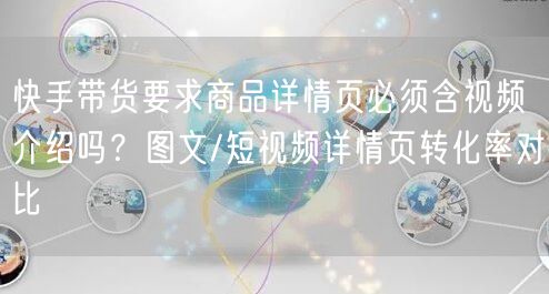 快手带货要求商品详情页必须含视频介绍吗？图文/短视频详情页转化率对比