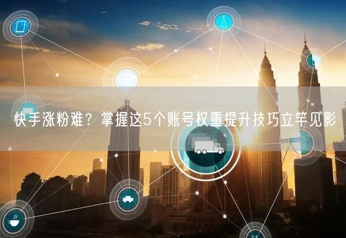快手涨粉难？掌握这5个账号权重提升技巧立竿见影