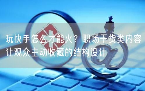 玩快手怎么才能火？职场干货类内容让观众主动收藏的结构设计