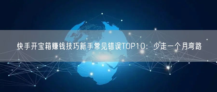 快手开宝箱赚钱技巧新手常见错误TOP10：少走一个月弯路