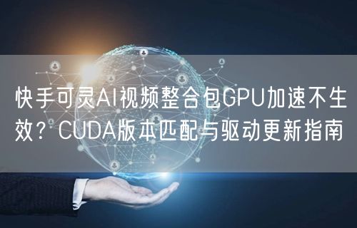 快手可灵AI视频整合包GPU加速不生效？CUDA版本匹配与驱动更新指南