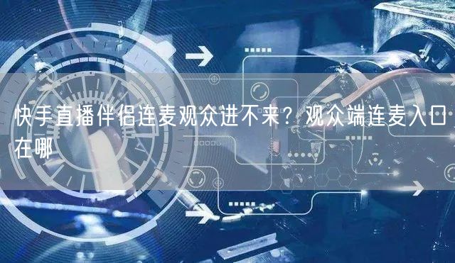 快手直播伴侣连麦观众进不来？观众端连麦入口在哪