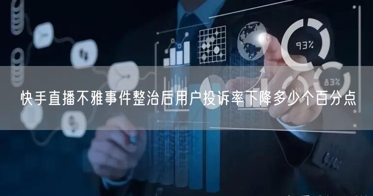 快手直播不雅事件整治后用户投诉率下降多少个百分点