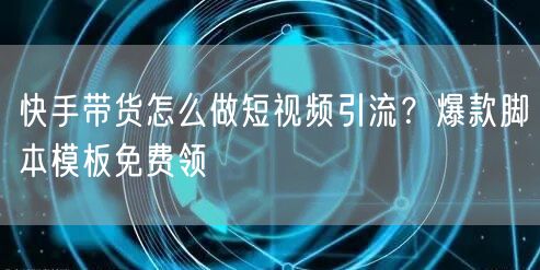 快手带货怎么做短视频引流？爆款脚本模板免费领