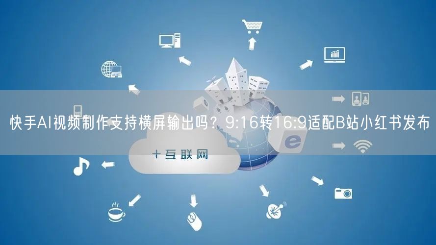 快手AI视频制作支持横屏输出吗？9:16转16:9适配B站小红书发布