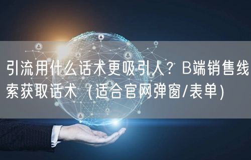 引流用什么话术更吸引人？B端销售线索获取话术（适合官网弹窗/表单）