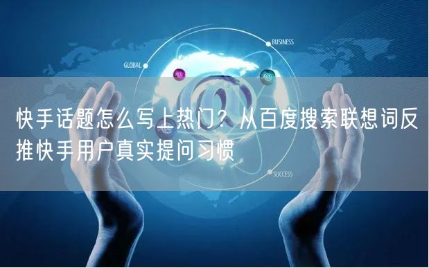 快手话题怎么写上热门？从百度搜索联想词反推快手用户真实提问习惯