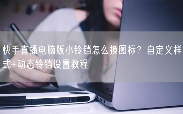 快手直播电脑版小铃铛怎么换图标？自定义样式+动态铃铛设置教程