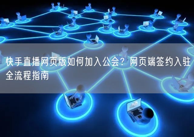 快手直播网页版如何加入公会？网页端签约入驻全流程指南