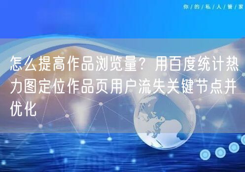 怎么提高作品浏览量？用百度统计热力图定位作品页用户流失关键节点并优化
