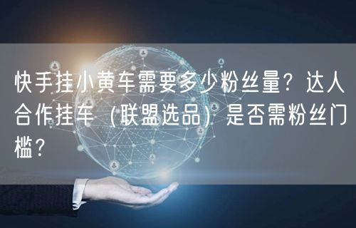 快手挂小黄车需要多少粉丝量？达人合作挂车（联盟选品）是否需粉丝门槛？