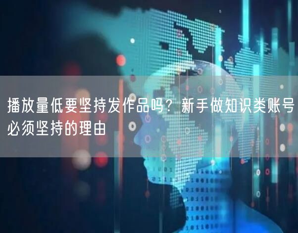 播放量低要坚持发作品吗？新手做知识类账号必须坚持的理由
