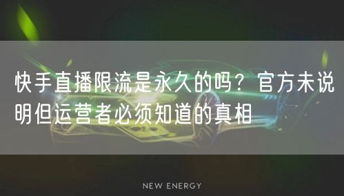 快手直播限流是永久的吗？官方未说明但运营者必须知道的真相