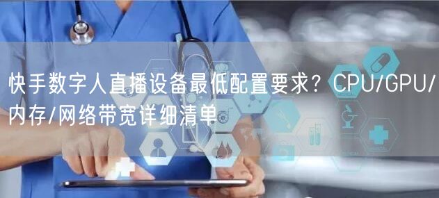 快手数字人直播设备最低配置要求？CPU/GPU/内存/网络带宽详细清单