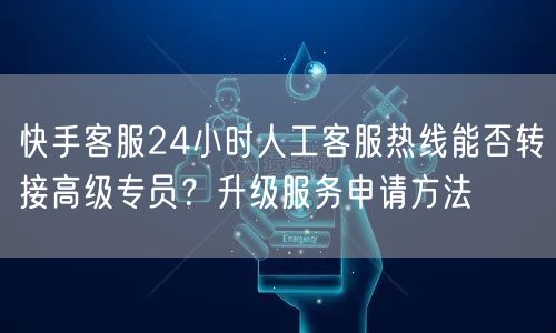 快手客服24小时人工客服热线能否转接高级专员？升级服务申请方法