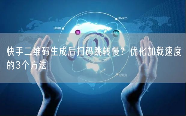 快手二维码生成后扫码跳转慢？优化加载速度的3个方法