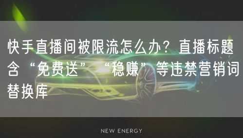 快手直播间被限流怎么办？直播标题含“免费送”“稳赚”等违禁营销词替换库