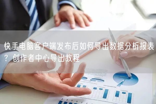 快手电脑客户端发布后如何导出数据分析报表？创作者中心导出教程