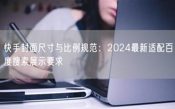 快手封面尺寸与比例规范：2024最新适配百度搜索展示要求