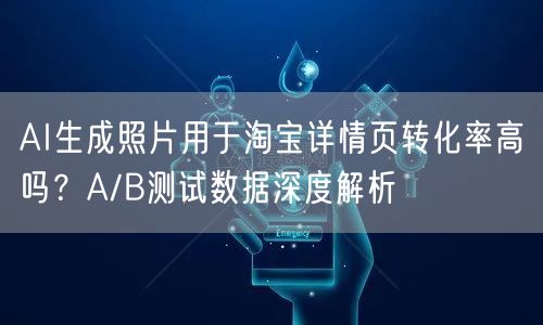 AI生成照片用于淘宝详情页转化率高吗？A/B测试数据深度解析