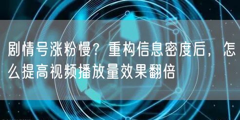 剧情号涨粉慢？重构信息密度后，怎么提高视频播放量效果翻倍