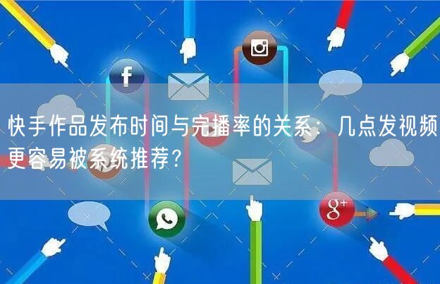 快手作品发布时间与完播率的关系：几点发视频更容易被系统推荐？