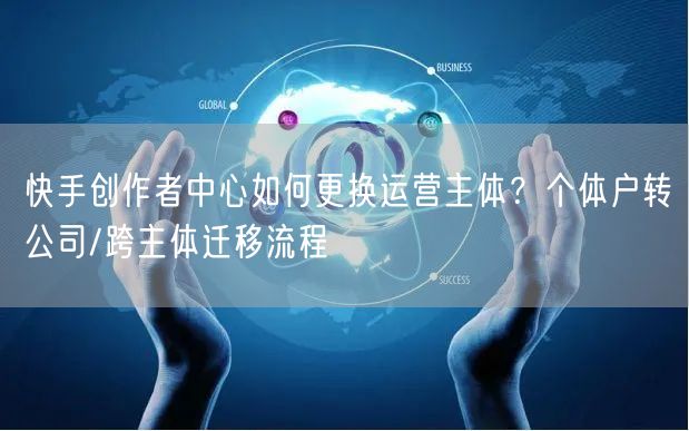 快手创作者中心如何更换运营主体？个体户转公司/跨主体迁移流程