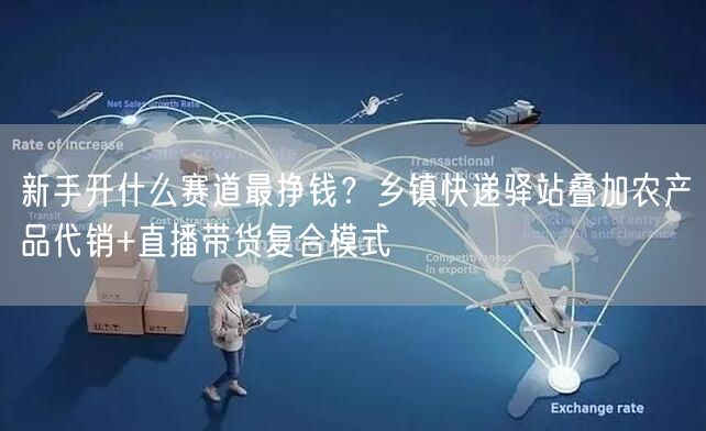 新手开什么赛道最挣钱？乡镇快递驿站叠加农产品代销+直播带货复合模式