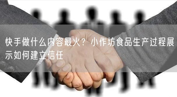 快手做什么内容最火？小作坊食品生产过程展示如何建立信任