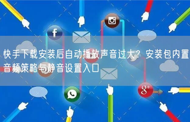 快手下载安装后自动播放声音过大？安装包内置音频策略与静音设置入口