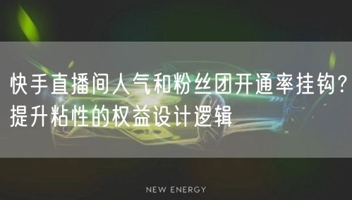 快手直播间人气和粉丝团开通率挂钩？提升粘性的权益设计逻辑