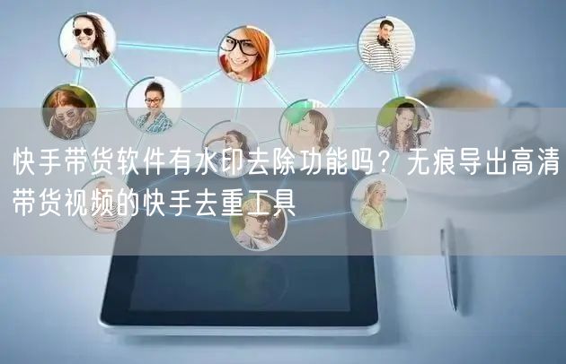 快手带货软件有水印去除功能吗？无痕导出高清带货视频的快手去重工具