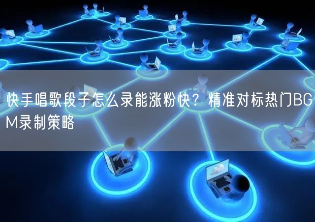 快手唱歌段子怎么录能涨粉快？精准对标热门BGM录制策略