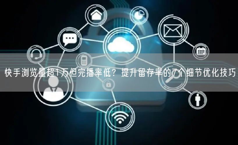 快手浏览量超1万但完播率低？提升留存率的7个细节优化技巧