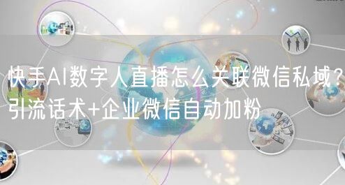 快手AI数字人直播怎么关联微信私域？引流话术+企业微信自动加粉