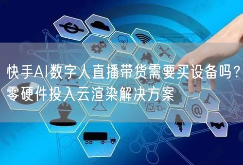 快手AI数字人直播带货需要买设备吗？零硬件投入云渲染解决方案