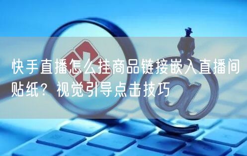 快手直播怎么挂商品链接嵌入直播间贴纸？视觉引导点击技巧