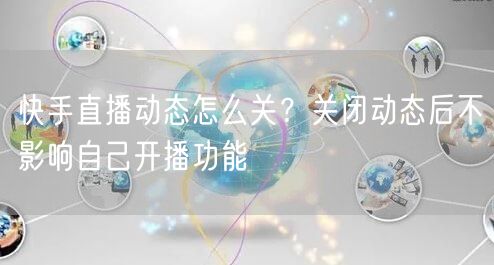 快手直播动态怎么关？关闭动态后不影响自己