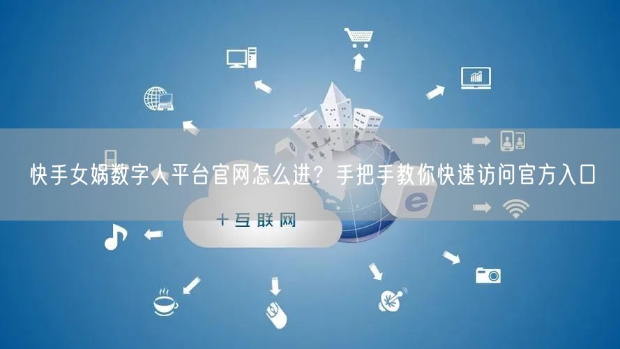 快手女娲数字人平台官网怎么进？手把手教你