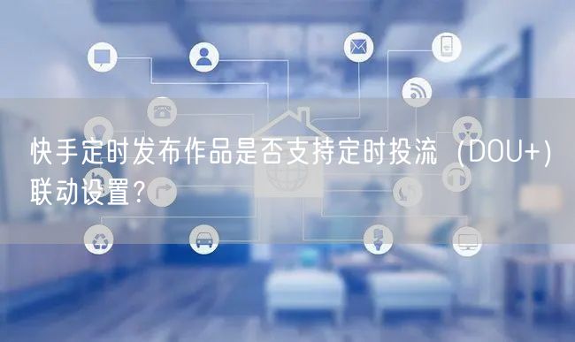 快手定时发布作品是否支持定时投流（DOU