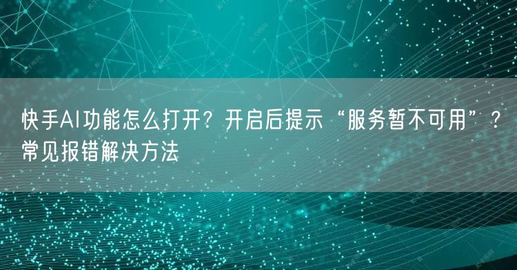 快手AI功能怎么打开？开启后提示“服务暂